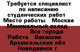 Требуется специалист по написанию студенческих работ › Место работы ­ Москва › Минимальный оклад ­ 10 000 - Все города Работа » Вакансии   . Архангельская обл.,Новодвинск г.